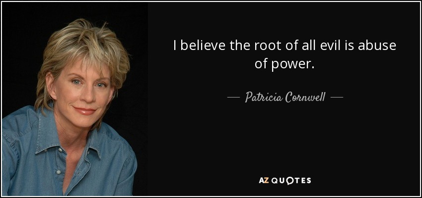 I believe the root of all evil is abuse of power. - Patricia Cornwell