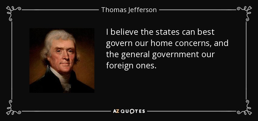 I believe the states can best govern our home concerns, and the general government our foreign ones. - Thomas Jefferson