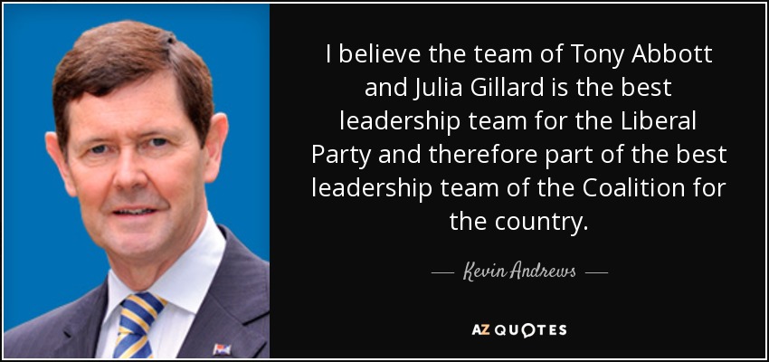 I believe the team of Tony Abbott and Julia Gillard is the best leadership team for the Liberal Party and therefore part of the best leadership team of the Coalition for the country. - Kevin Andrews