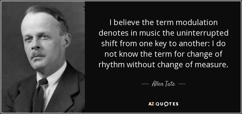 I believe the term modulation denotes in music the uninterrupted shift from one key to another: I do not know the term for change of rhythm without change of measure. - Allen Tate