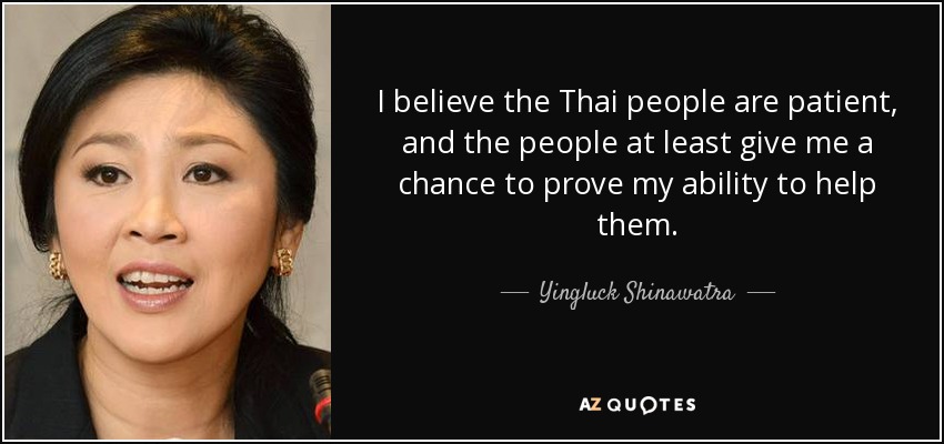 I believe the Thai people are patient, and the people at least give me a chance to prove my ability to help them. - Yingluck Shinawatra