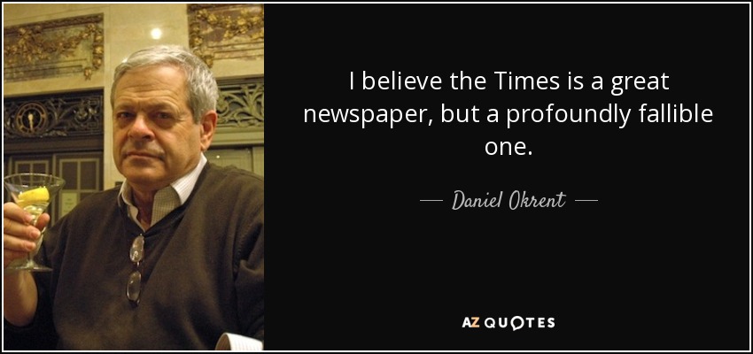 I believe the Times is a great newspaper, but a profoundly fallible one. - Daniel Okrent