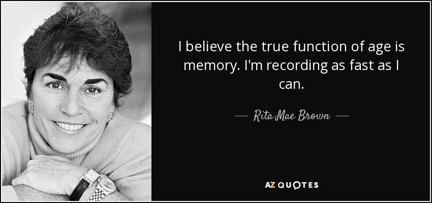 I believe the true function of age is memory. I'm recording as fast as I can. - Rita Mae Brown