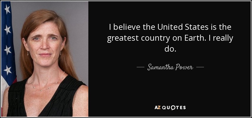I believe the United States is the greatest country on Earth. I really do. - Samantha Power