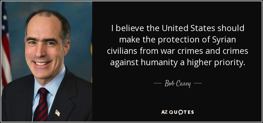 I believe the United States should make the protection of Syrian civilians from war crimes and crimes against humanity a higher priority. - Bob Casey, Jr.