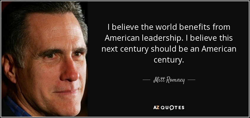 I believe the world benefits from American leadership. I believe this next century should be an American century. - Mitt Romney