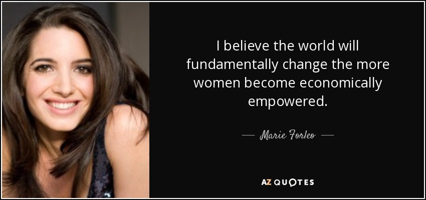I believe the world will fundamentally change the more women become economically empowered. - Marie Forleo