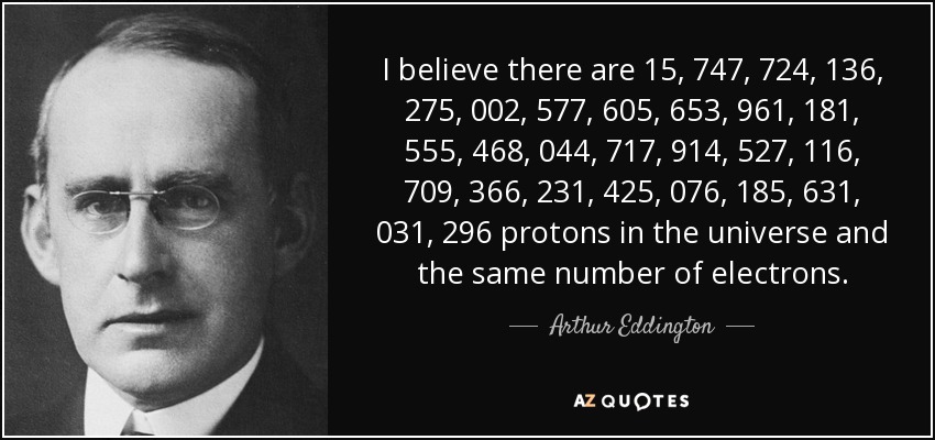 I believe there are 15, 747, 724, 136, 275, 002, 577, 605, 653, 961, 181, 555, 468, 044, 717, 914, 527, 116, 709, 366, 231, 425, 076, 185, 631, 031, 296 protons in the universe and the same number of electrons. - Arthur Eddington