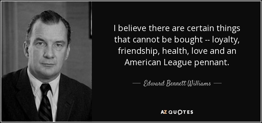 I believe there are certain things that cannot be bought -- loyalty, friendship, health, love and an American League pennant. - Edward Bennett Williams