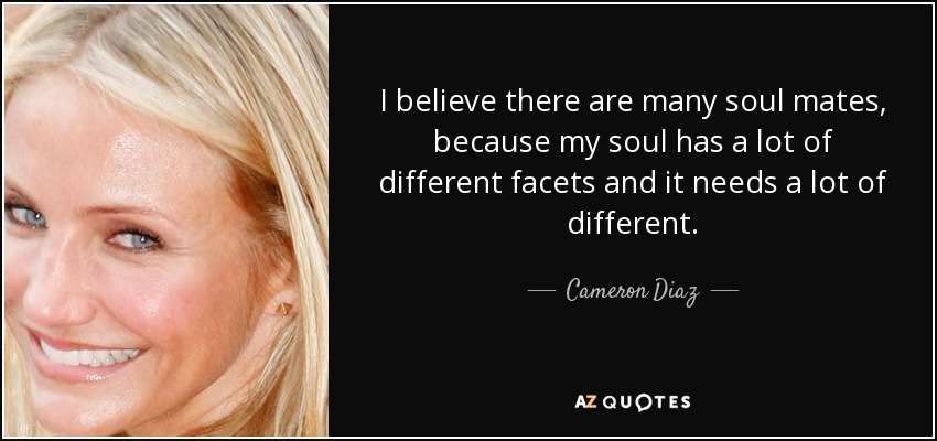 I believe there are many soul mates, because my soul has a lot of different facets and it needs a lot of different. - Cameron Diaz