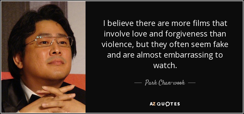 I believe there are more films that involve love and forgiveness than violence, but they often seem fake and are almost embarrassing to watch. - Park Chan-wook