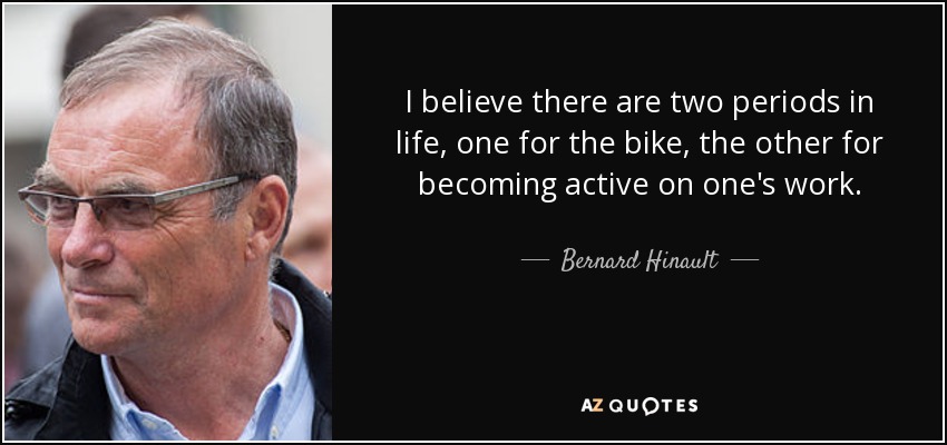 I believe there are two periods in life, one for the bike, the other for becoming active on one's work. - Bernard Hinault