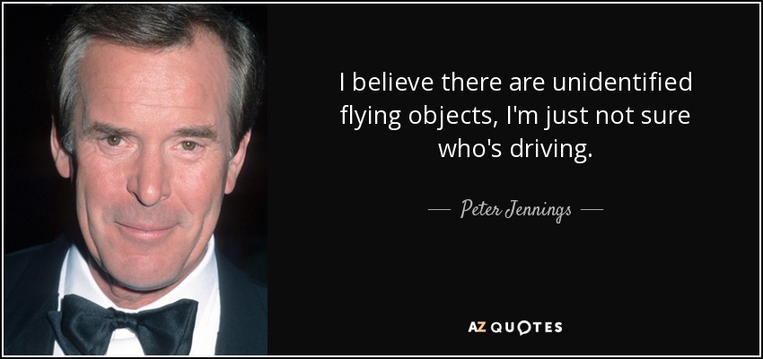 I believe there are unidentified flying objects, I'm just not sure who's driving. - Peter Jennings