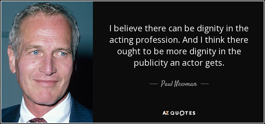 I believe there can be dignity in the acting profession. And I think there ought to be more dignity in the publicity an actor gets. - Paul Newman