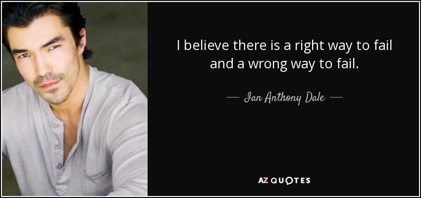 I believe there is a right way to fail and a wrong way to fail. - Ian Anthony Dale
