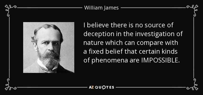 I believe there is no source of deception in the investigation of nature which can compare with a fixed belief that certain kinds of phenomena are IMPOSSIBLE. - William James