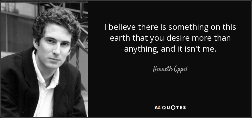 I believe there is something on this earth that you desire more than anything, and it isn't me. - Kenneth Oppel