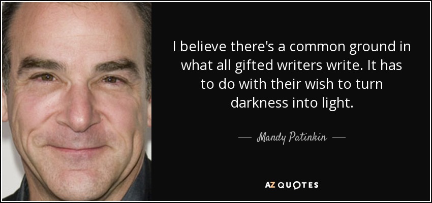 I believe there's a common ground in what all gifted writers write. It has to do with their wish to turn darkness into light. - Mandy Patinkin