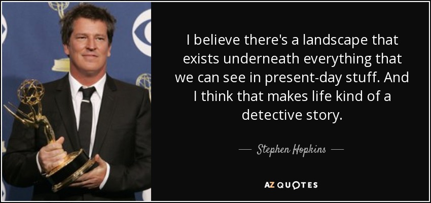 I believe there's a landscape that exists underneath everything that we can see in present-day stuff. And I think that makes life kind of a detective story. - Stephen Hopkins