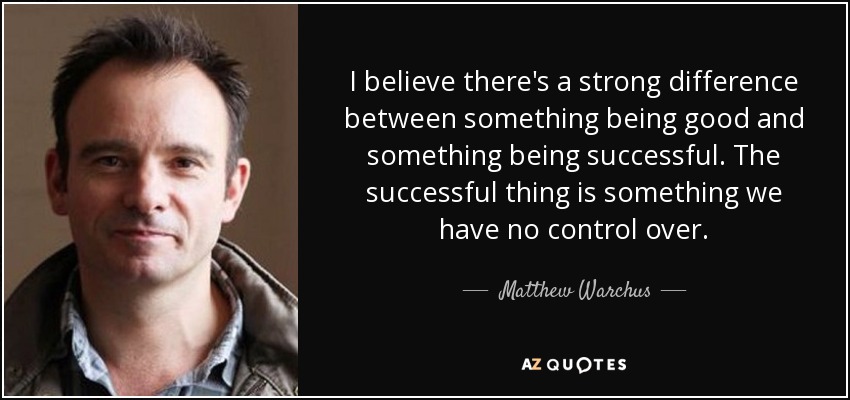 I believe there's a strong difference between something being good and something being successful. The successful thing is something we have no control over. - Matthew Warchus