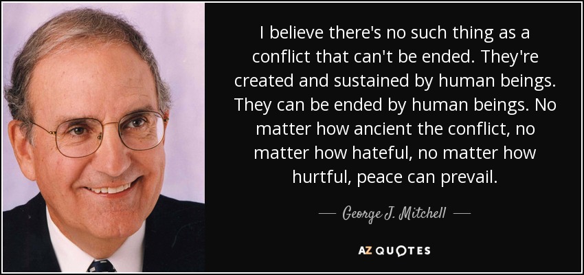 I believe there's no such thing as a conflict that can't be ended. They're created and sustained by human beings. They can be ended by human beings. No matter how ancient the conflict, no matter how hateful, no matter how hurtful, peace can prevail. - George J. Mitchell