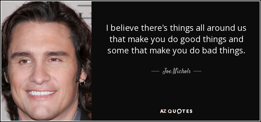 I believe there's things all around us that make you do good things and some that make you do bad things. - Joe Nichols