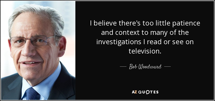 I believe there's too little patience and context to many of the investigations I read or see on television. - Bob Woodward