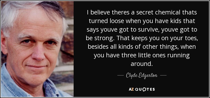 I believe theres a secret chemical thats turned loose when you have kids that says youve got to survive, youve got to be strong. That keeps you on your toes, besides all kinds of other things, when you have three little ones running around. - Clyde Edgerton