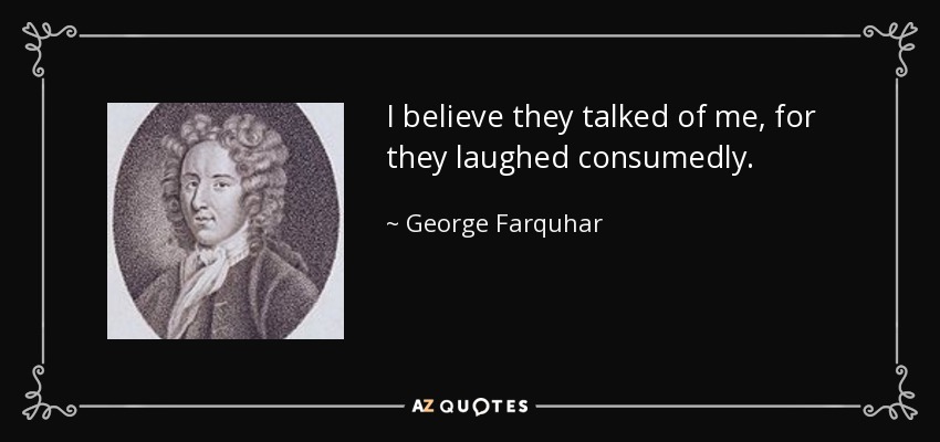 I believe they talked of me, for they laughed consumedly. - George Farquhar
