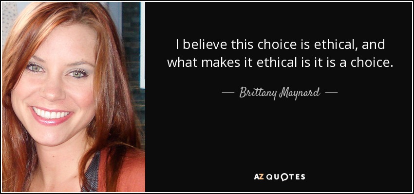 I believe this choice is ethical, and what makes it ethical is it is a choice. - Brittany Maynard