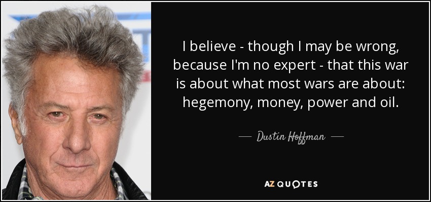 I believe - though I may be wrong, because I'm no expert - that this war is about what most wars are about: hegemony, money, power and oil. - Dustin Hoffman