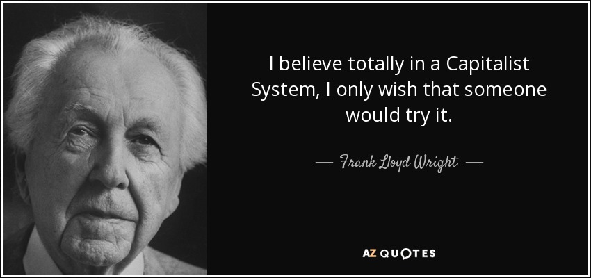 I believe totally in a Capitalist System, I only wish that someone would try it. - Frank Lloyd Wright