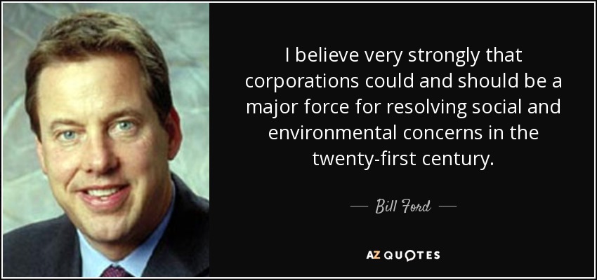 I believe very strongly that corporations could and should be a major force for resolving social and environmental concerns in the twenty-first century. - Bill Ford