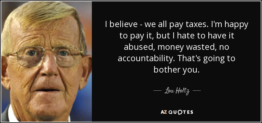 I believe - we all pay taxes. I'm happy to pay it, but I hate to have it abused, money wasted, no accountability. That's going to bother you. - Lou Holtz