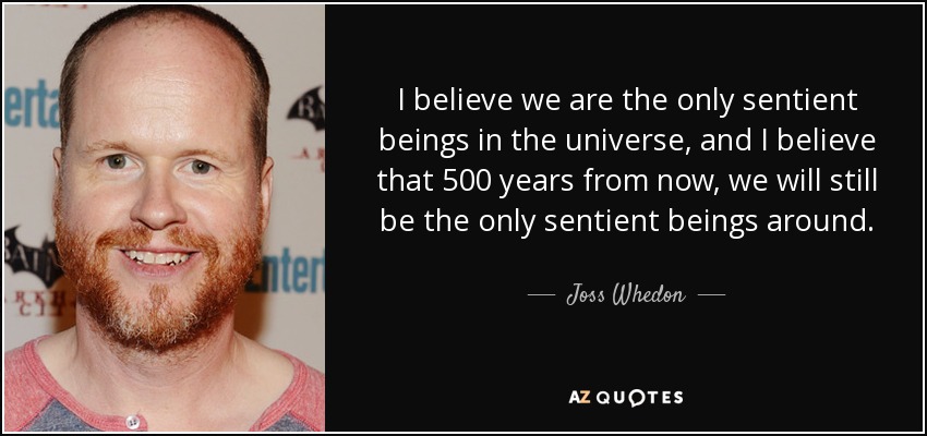 I believe we are the only sentient beings in the universe, and I believe that 500 years from now, we will still be the only sentient beings around. - Joss Whedon