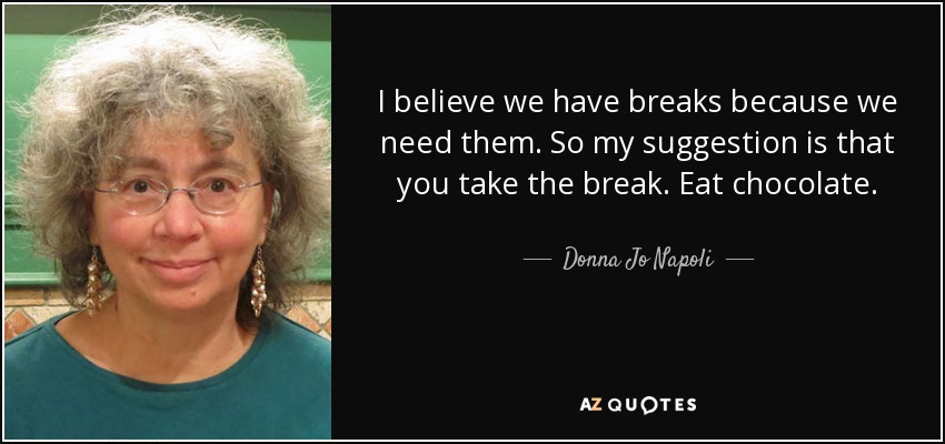 I believe we have breaks because we need them. So my suggestion is that you take the break. Eat chocolate. - Donna Jo Napoli