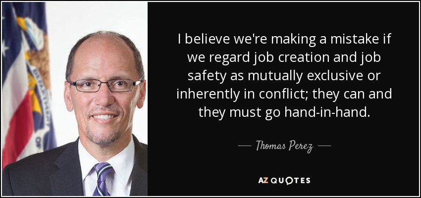 I believe we're making a mistake if we regard job creation and job safety as mutually exclusive or inherently in conflict; they can and they must go hand-in-hand. - Thomas Perez