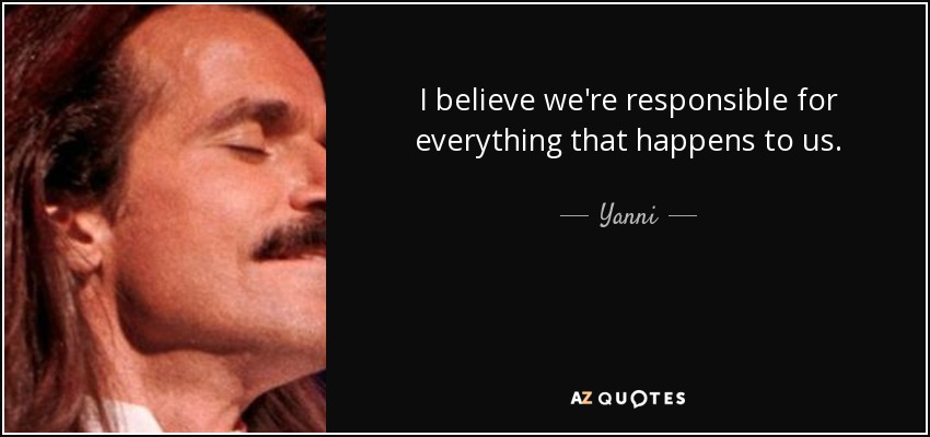 I believe we're responsible for everything that happens to us. - Yanni