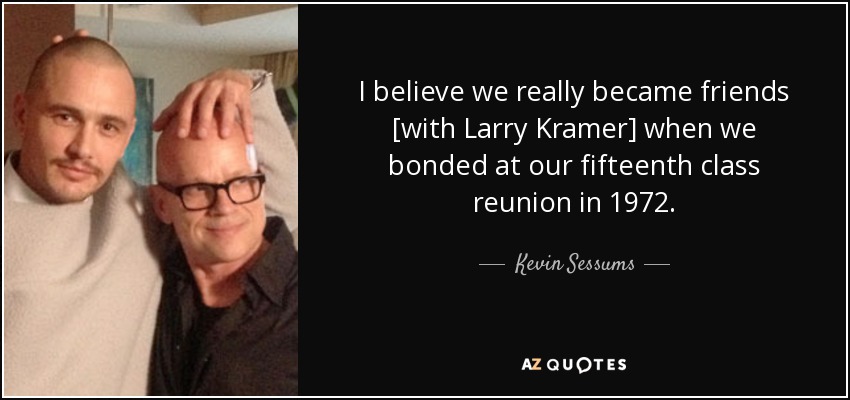 I believe we really became friends [with Larry Kramer] when we bonded at our fifteenth class reunion in 1972. - Kevin Sessums