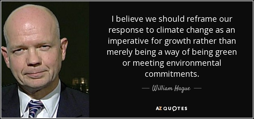 I believe we should reframe our response to climate change as an imperative for growth rather than merely being a way of being green or meeting environmental commitments. - William Hague