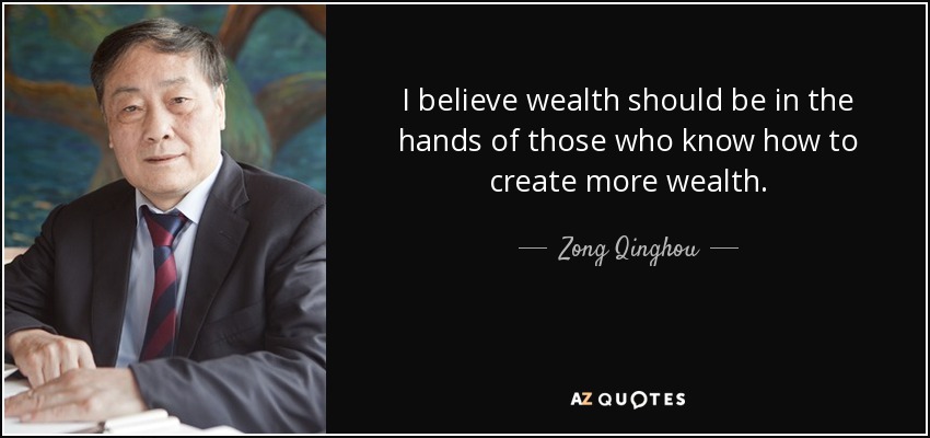 I believe wealth should be in the hands of those who know how to create more wealth. - Zong Qinghou