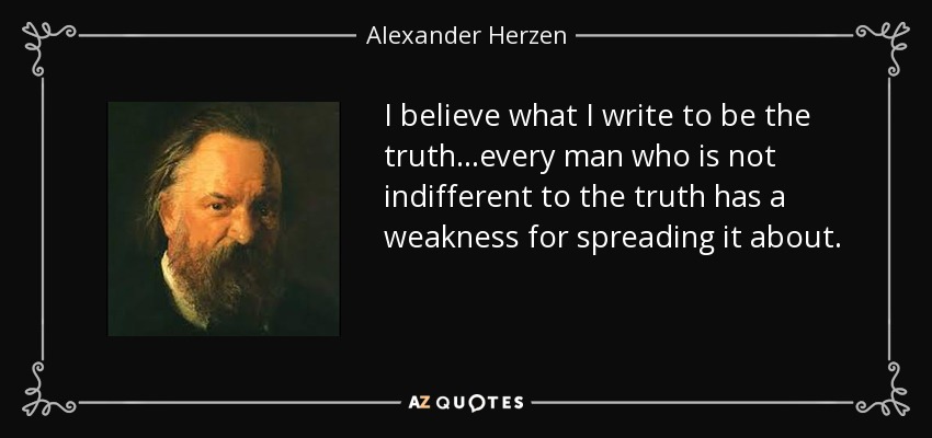 I believe what I write to be the truth...every man who is not indifferent to the truth has a weakness for spreading it about. - Alexander Herzen
