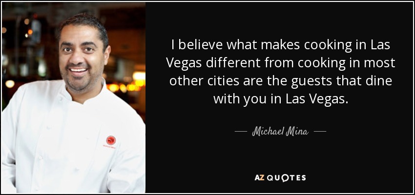 I believe what makes cooking in Las Vegas different from cooking in most other cities are the guests that dine with you in Las Vegas. - Michael Mina