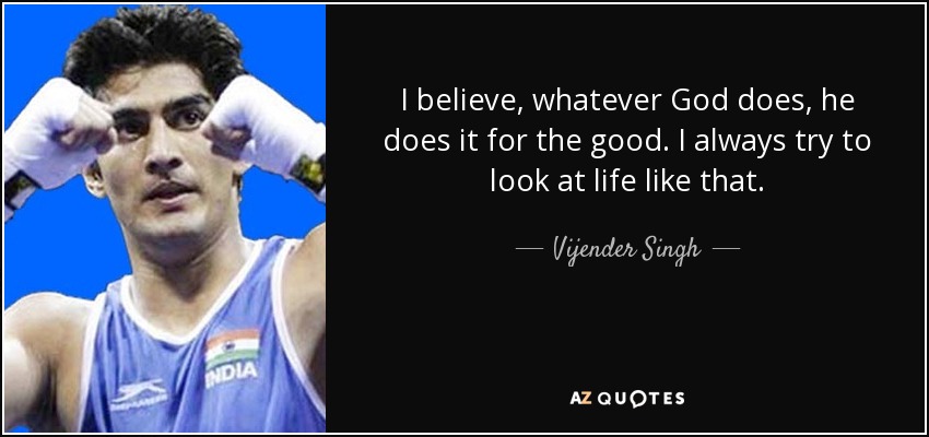 I believe, whatever God does, he does it for the good. I always try to look at life like that. - Vijender Singh