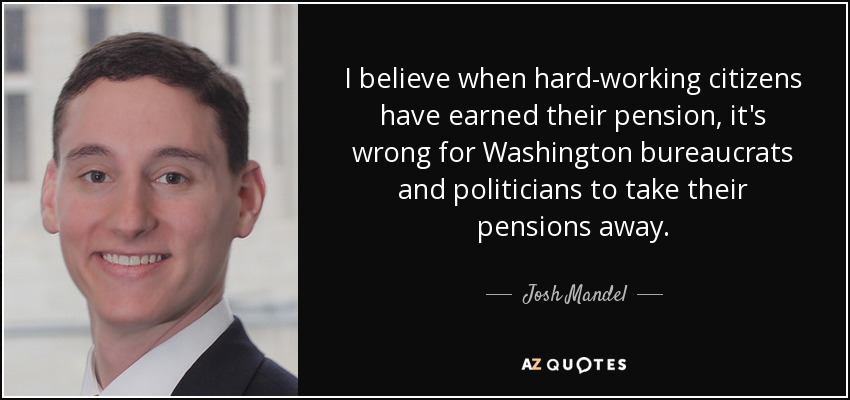 I believe when hard-working citizens have earned their pension, it's wrong for Washington bureaucrats and politicians to take their pensions away. - Josh Mandel