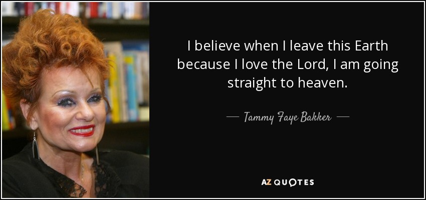 I believe when I leave this Earth because I love the Lord, I am going straight to heaven. - Tammy Faye Bakker