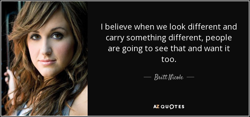 I believe when we look different and carry something different, people are going to see that and want it too. - Britt Nicole