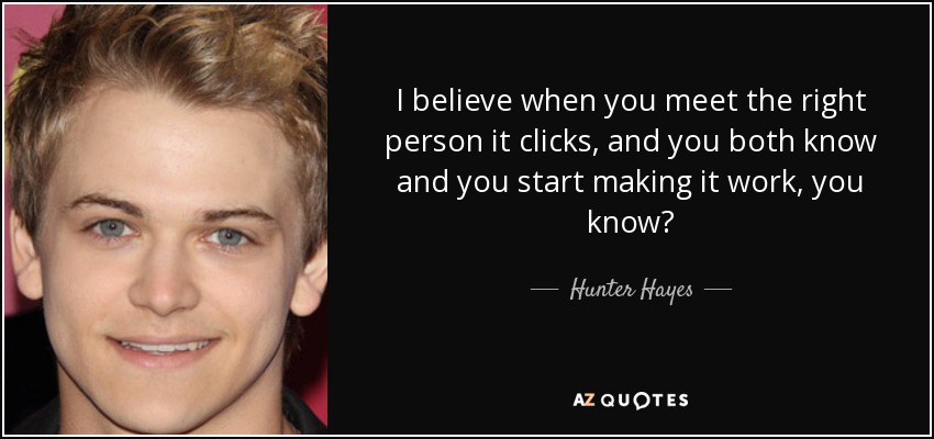 I believe when you meet the right person it clicks, and you both know and you start making it work, you know? - Hunter Hayes