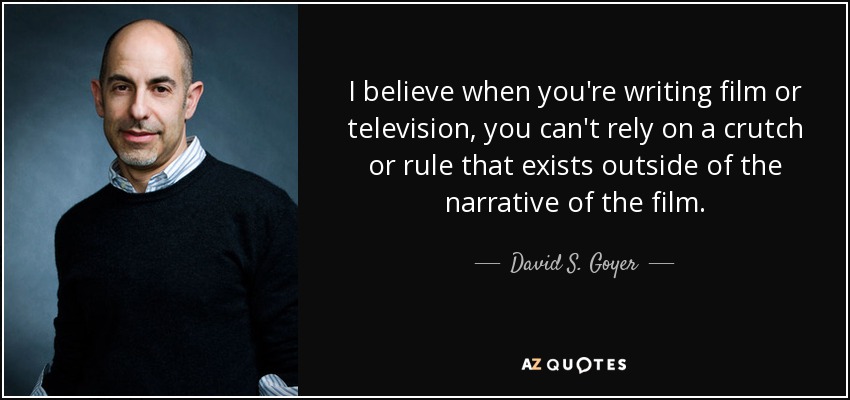 I believe when you're writing film or television, you can't rely on a crutch or rule that exists outside of the narrative of the film. - David S. Goyer