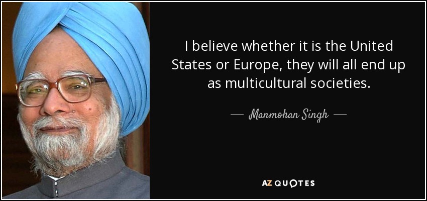 I believe whether it is the United States or Europe, they will all end up as multicultural societies. - Manmohan Singh